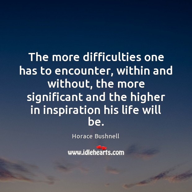 The more difficulties one has to encounter, within and without, the more Horace Bushnell Picture Quote