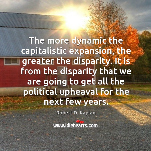 The more dynamic the capitalistic expansion, the greater the disparity. Robert D. Kaplan Picture Quote