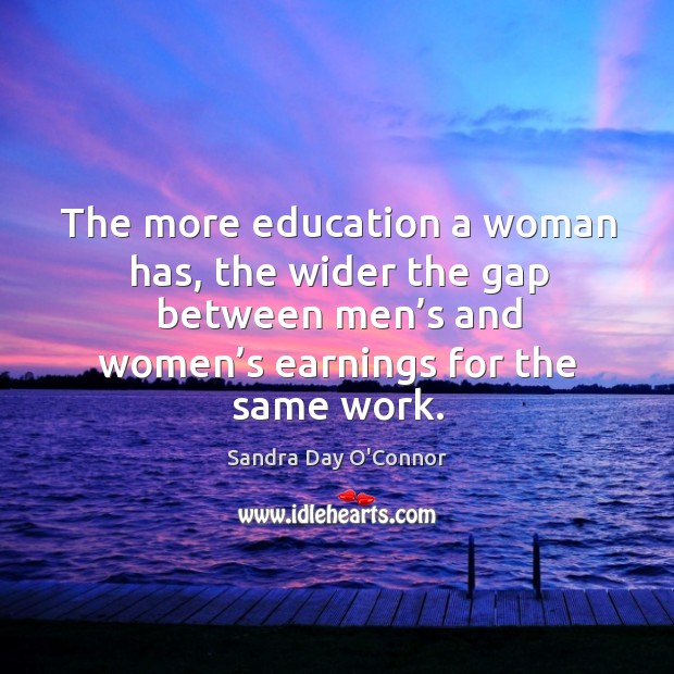The more education a woman has, the wider the gap between men’s and women’s earnings for the same work. Sandra Day O’Connor Picture Quote