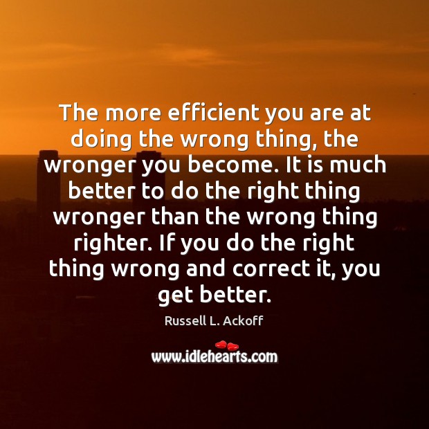 The more efficient you are at doing the wrong thing, the wronger Russell L. Ackoff Picture Quote