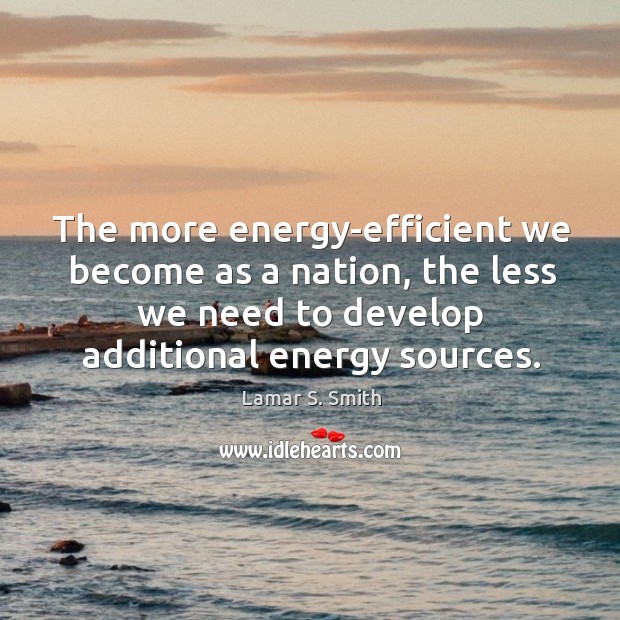 The more energy-efficient we become as a nation, the less we need to develop additional energy sources. Lamar S. Smith Picture Quote