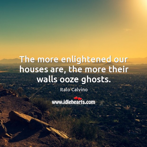 The more enlightened our houses are, the more their walls ooze ghosts. Italo Calvino Picture Quote