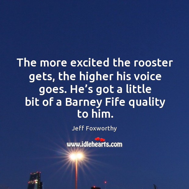 The more excited the rooster gets, the higher his voice goes. He’s got a little bit of a barney fife quality to him. Jeff Foxworthy Picture Quote