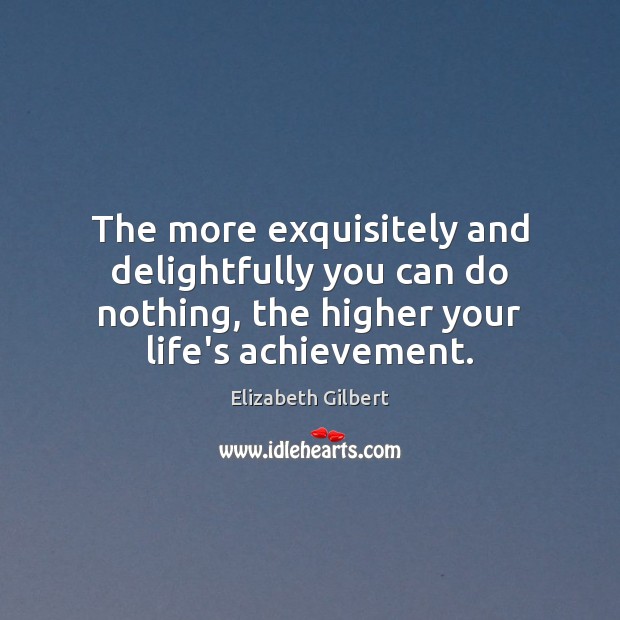 The more exquisitely and delightfully you can do nothing, the higher your Elizabeth Gilbert Picture Quote
