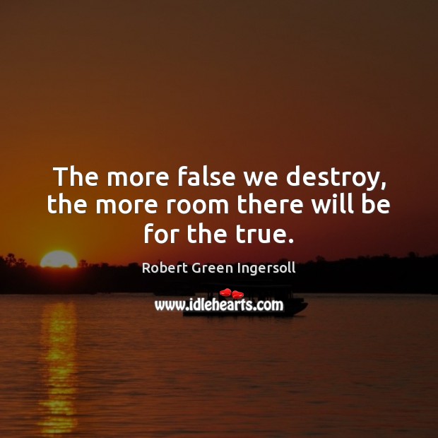 The more false we destroy, the more room there will be for the true. Robert Green Ingersoll Picture Quote