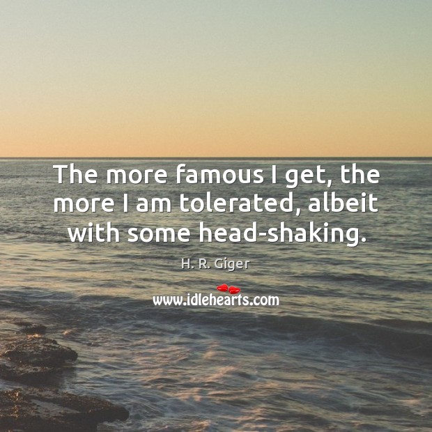 The more famous I get, the more I am tolerated, albeit with some head-shaking. H. R. Giger Picture Quote