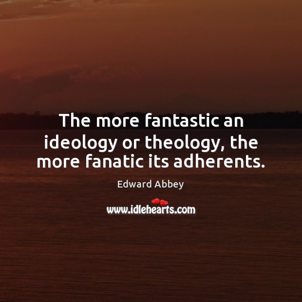 The more fantastic an ideology or theology, the more fanatic its adherents. Edward Abbey Picture Quote