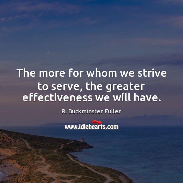 The more for whom we strive to serve, the greater effectiveness we will have. R. Buckminster Fuller Picture Quote