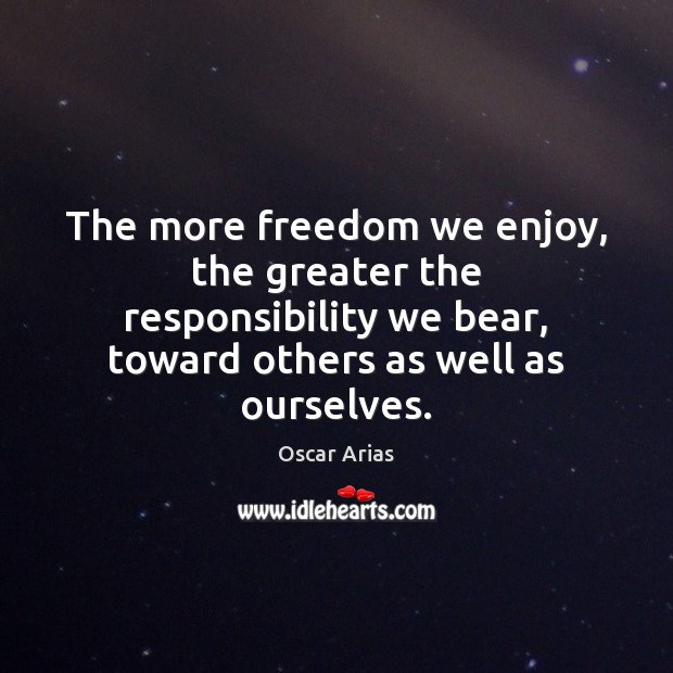 The more freedom we enjoy, the greater the responsibility we bear, toward Oscar Arias Picture Quote