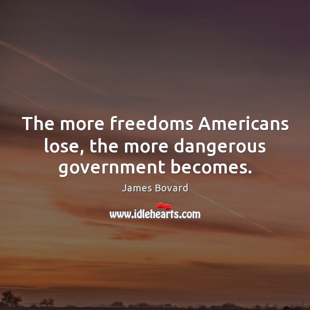 The more freedoms Americans lose, the more dangerous government becomes. James Bovard Picture Quote
