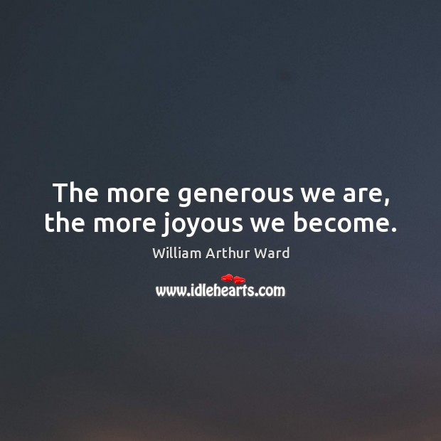 The more generous we are, the more joyous we become. William Arthur Ward Picture Quote
