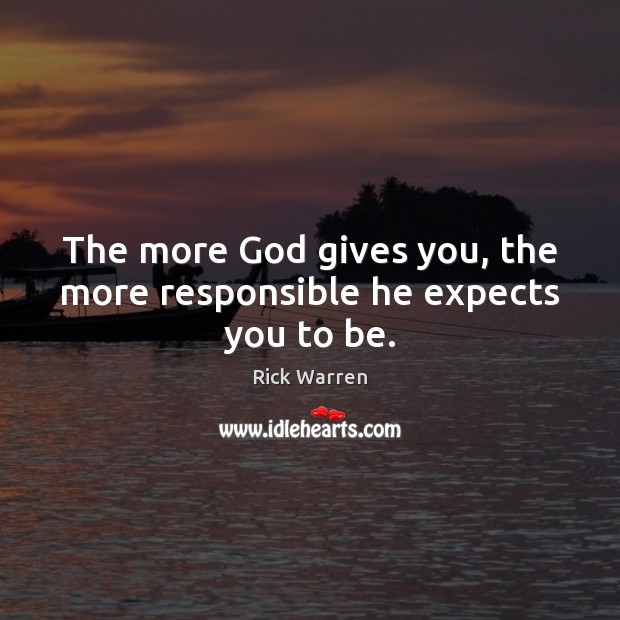The more God gives you, the more responsible he expects you to be. Rick Warren Picture Quote