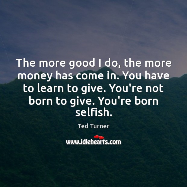 The more good I do, the more money has come in. You Ted Turner Picture Quote
