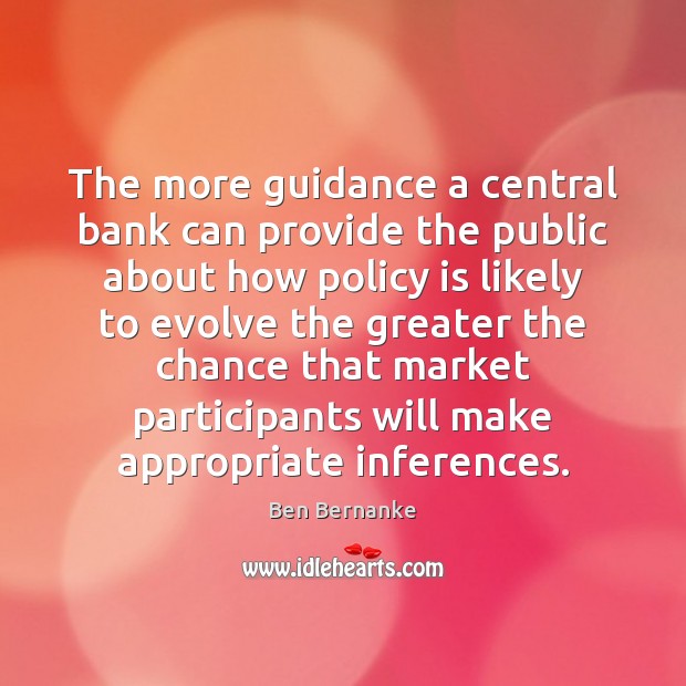 The more guidance a central bank can provide the public about how Ben Bernanke Picture Quote