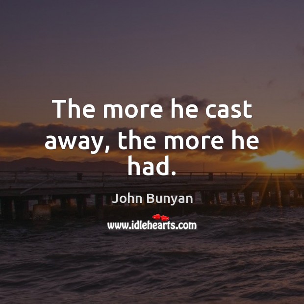 The more he cast away, the more he had. John Bunyan Picture Quote