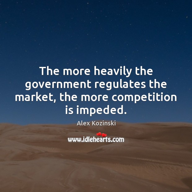 The more heavily the government regulates the market, the more competition is impeded. Government Quotes Image