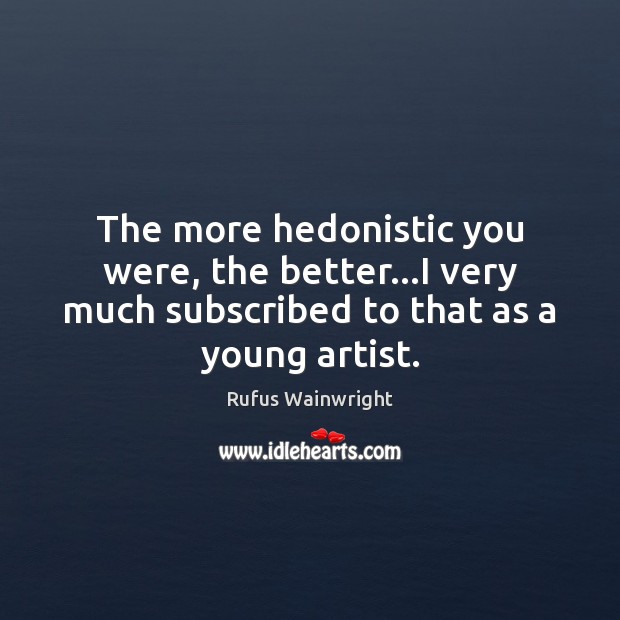 The more hedonistic you were, the better…I very much subscribed to Image