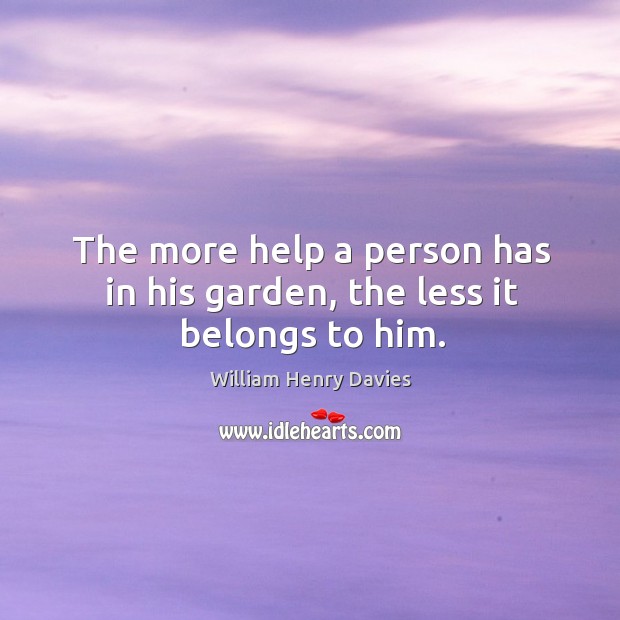 The more help a person has in his garden, the less it belongs to him. William Henry Davies Picture Quote