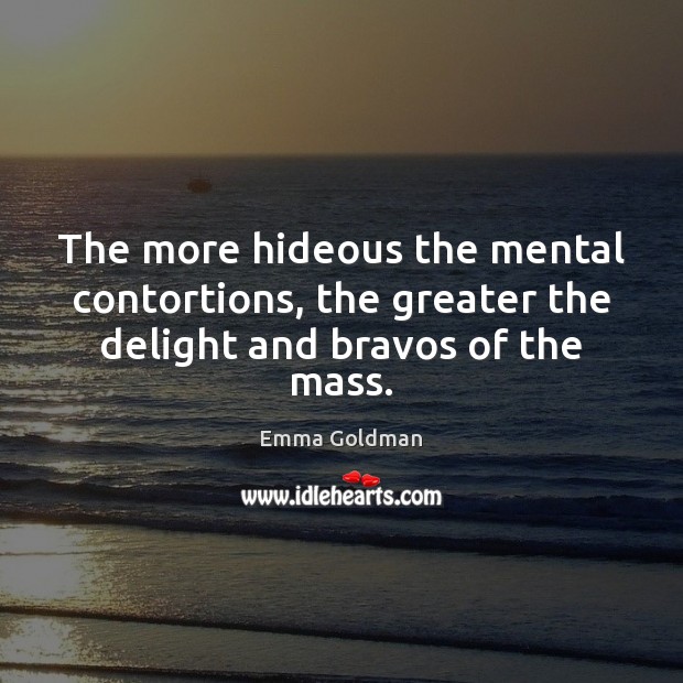 The more hideous the mental contortions, the greater the delight and bravos of the mass. Emma Goldman Picture Quote