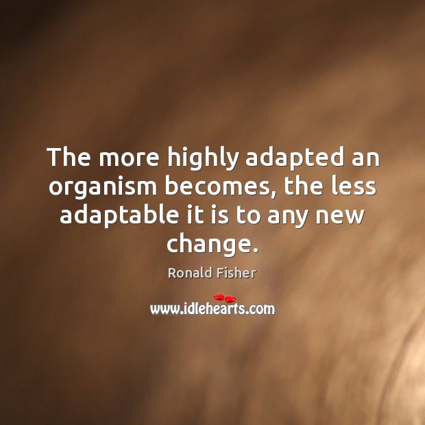 The more highly adapted an organism becomes, the less adaptable it is to any new change. Ronald Fisher Picture Quote