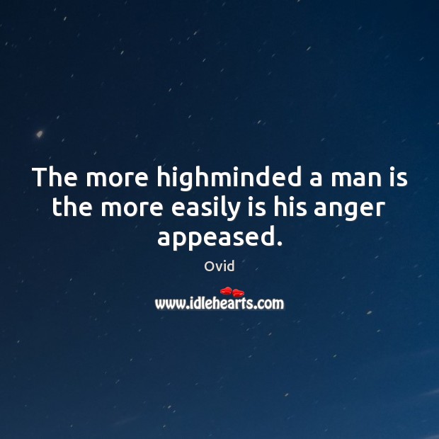 The more highminded a man is the more easily is his anger appeased. Ovid Picture Quote