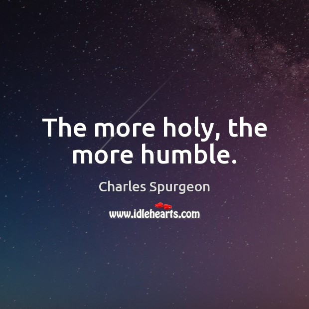 The more holy, the more humble. Charles Spurgeon Picture Quote
