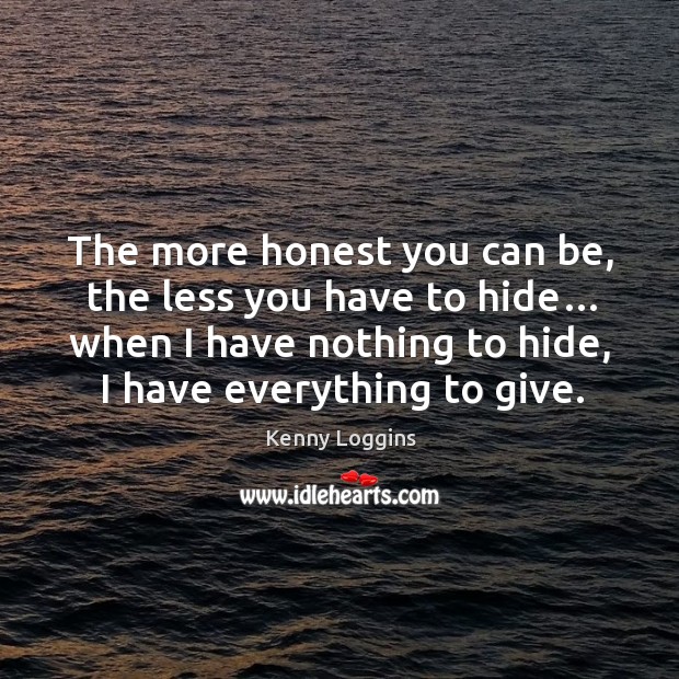 The more honest you can be, the less you have to hide… when I have nothing to hide, I have everything to give. Image