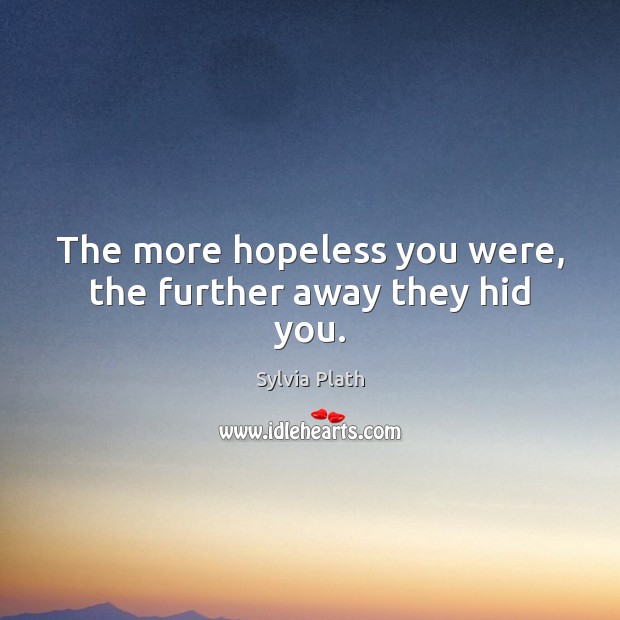 The more hopeless you were, the further away they hid you. Sylvia Plath Picture Quote