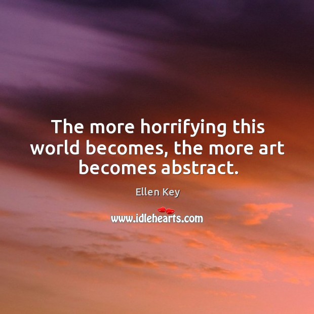 The more horrifying this world becomes, the more art becomes abstract. Ellen Key Picture Quote
