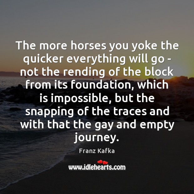 The more horses you yoke the quicker everything will go – not Franz Kafka Picture Quote