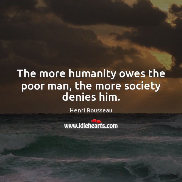 The more humanity owes the poor man, the more society denies him. Image