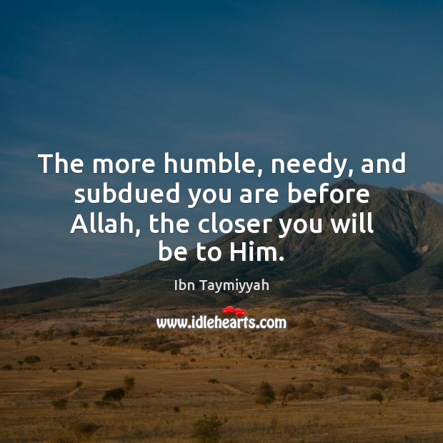 The more humble, needy, and subdued you are before Allah, the closer you will be to Him. Ibn Taymiyyah Picture Quote