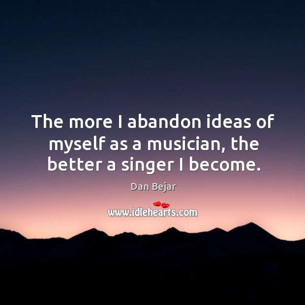 The more I abandon ideas of myself as a musician, the better a singer I become. Dan Bejar Picture Quote