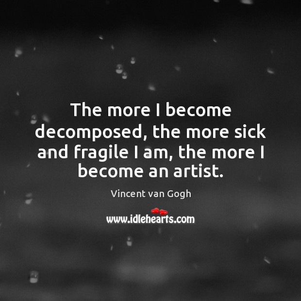 The more I become decomposed, the more sick and fragile I am, the more I become an artist. Vincent van Gogh Picture Quote