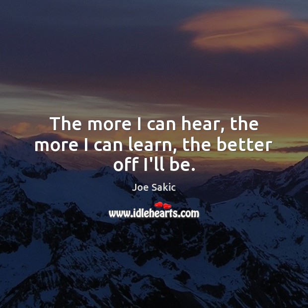 The more I can hear, the more I can learn, the better off I’ll be. Image