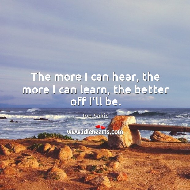 The more I can hear, the more I can learn, the better off I’ll be. Joe Sakic Picture Quote