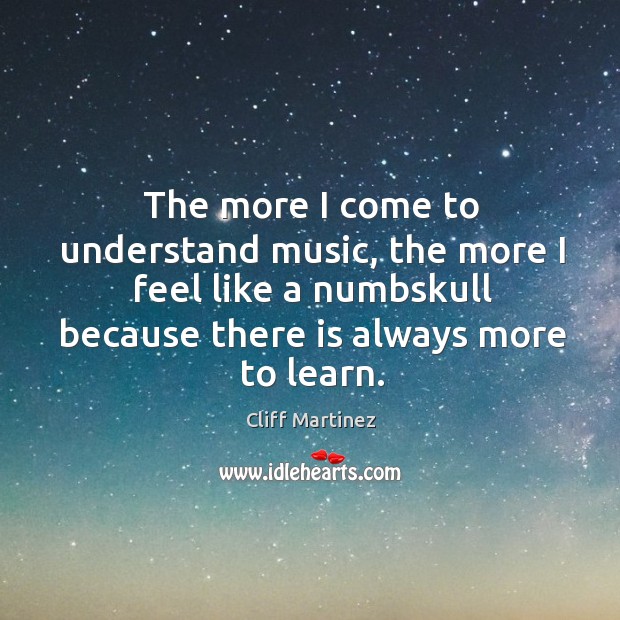 The more I come to understand music, the more I feel like a numbskull because there is always more to learn. Cliff Martinez Picture Quote