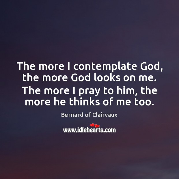 The more I contemplate God, the more God looks on me. The Bernard of Clairvaux Picture Quote