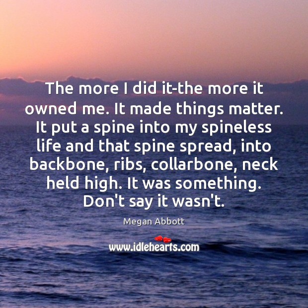 The more I did it-the more it owned me. It made things Megan Abbott Picture Quote