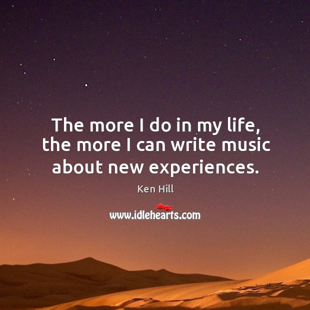 The more I do in my life, the more I can write music about new experiences. Ken Hill Picture Quote