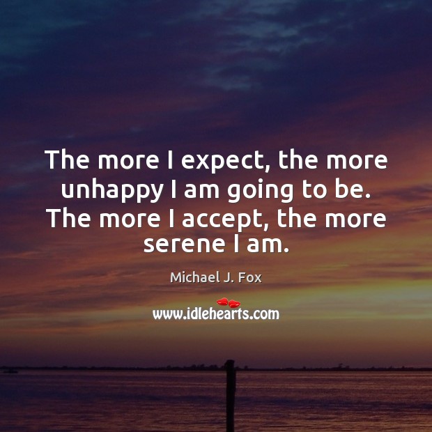 The more I expect, the more unhappy I am going to be. Michael J. Fox Picture Quote