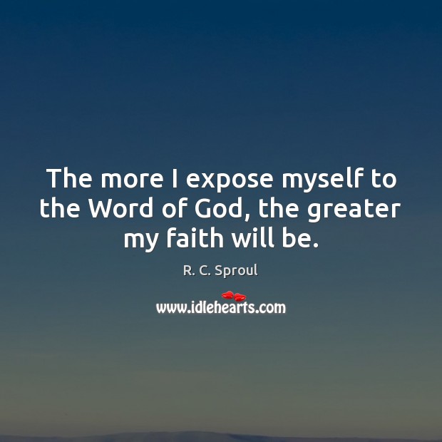 The more I expose myself to the Word of God, the greater my faith will be. R. C. Sproul Picture Quote