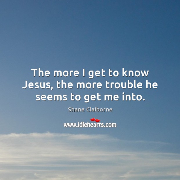 The more I get to know Jesus, the more trouble he seems to get me into. Shane Claiborne Picture Quote