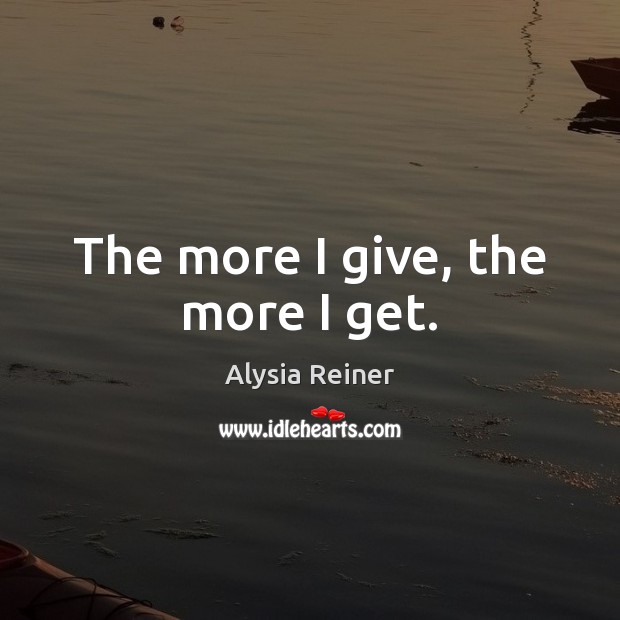 The more I give, the more I get. Alysia Reiner Picture Quote