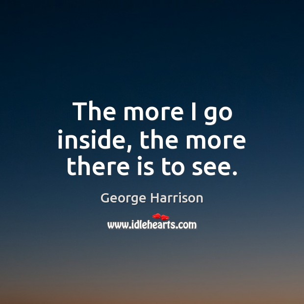 The more I go inside, the more there is to see. George Harrison Picture Quote
