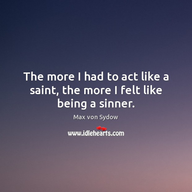 The more I had to act like a saint, the more I felt like being a sinner. Max von Sydow Picture Quote