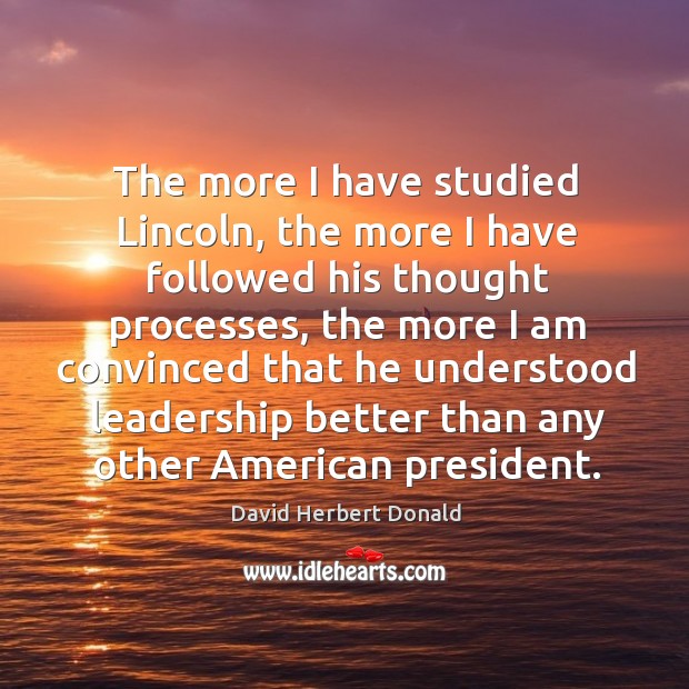 The more I have studied lincoln, the more I have followed his thought processes David Herbert Donald Picture Quote