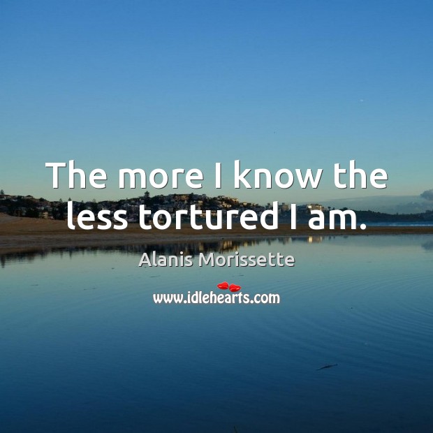The more I know the less tortured I am. Alanis Morissette Picture Quote
