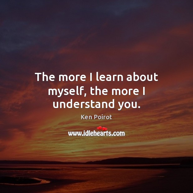 The more I learn about myself, the more I understand you. Ken Poirot Picture Quote