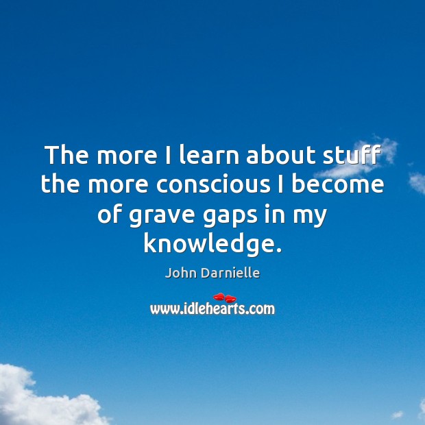 The more I learn about stuff the more conscious I become of grave gaps in my knowledge. John Darnielle Picture Quote